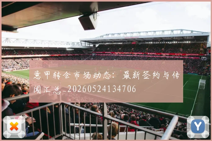 意甲转会市场动态：最新签约与传闻汇总_20260524134706