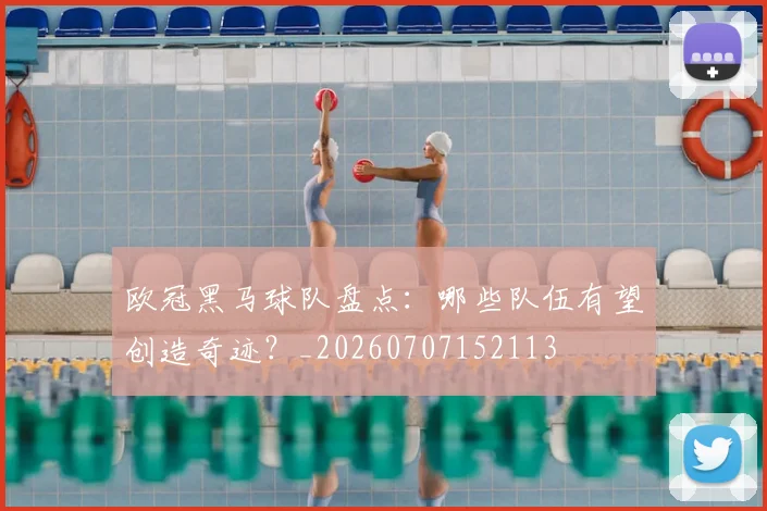 欧冠黑马球队盘点:哪些队伍有望创造奇迹?_20260707152113