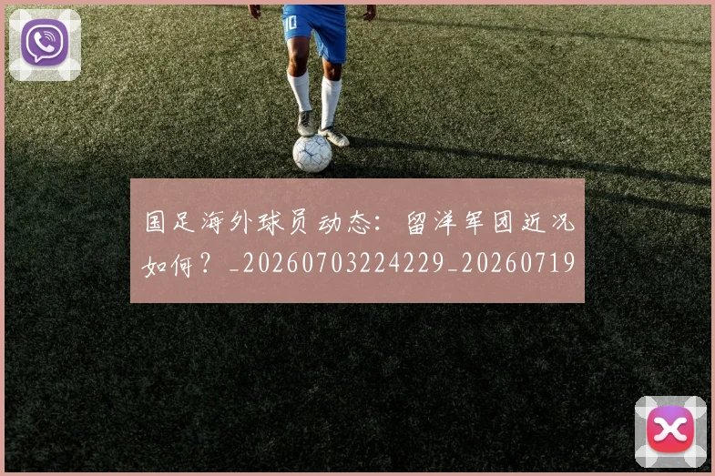 国足海外球员动态:留洋军团近况如何?_20260703224229_20260719164940