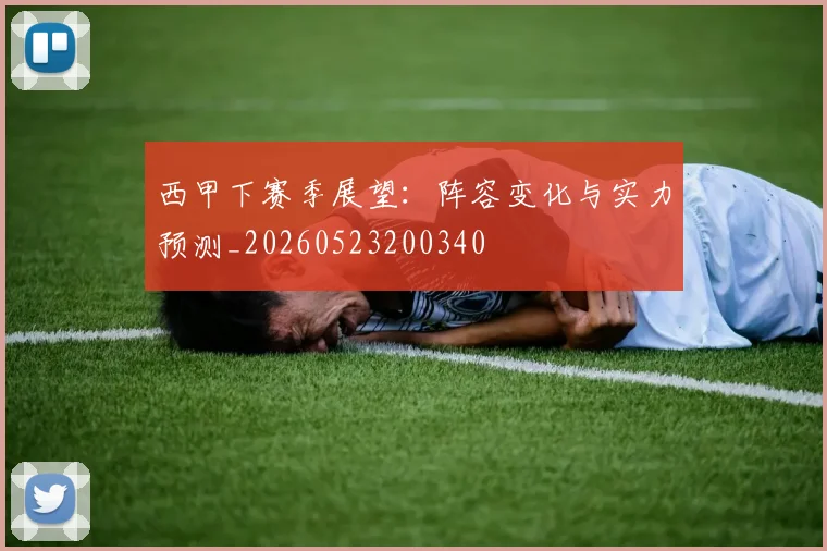 西甲下赛季展望：阵容变化与实力预测_20260523200340