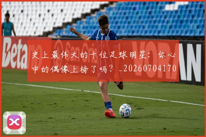 史上最伟大的十位足球明星:你心中的偶像上榜了吗?_20260704170322_20260718205407