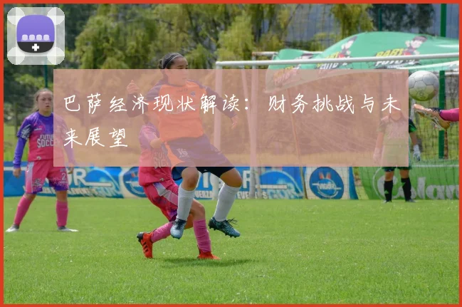 巴萨经济现状解读：财务挑战与未来展望