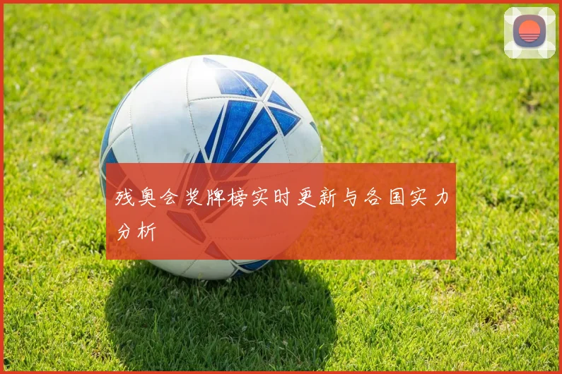 残奥会奖牌榜实时更新与各国实力分析
