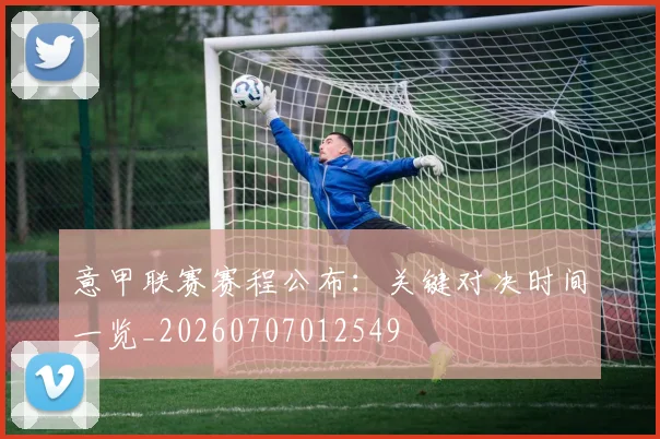 意甲联赛赛程公布：关键对决时间一览_20260707012549