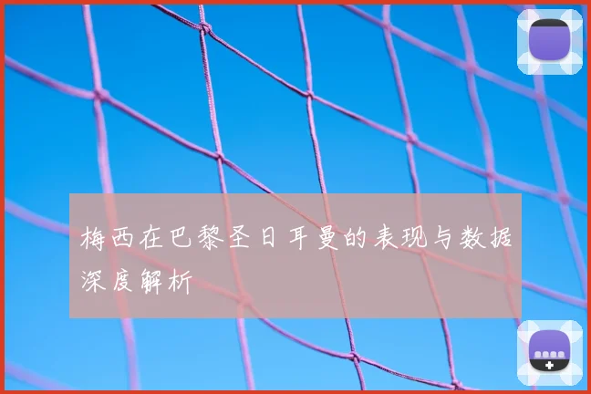 梅西在巴黎圣日耳曼的表现与数据深度解析