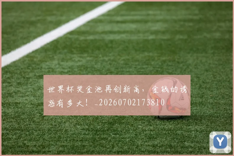 世界杯奖金池再创新高，金钱的诱惑有多大！_20260702173810