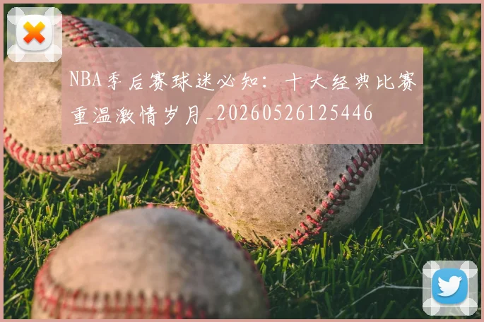 NBA季后赛球迷必知：十大经典比赛重温激情岁月_20260526125446