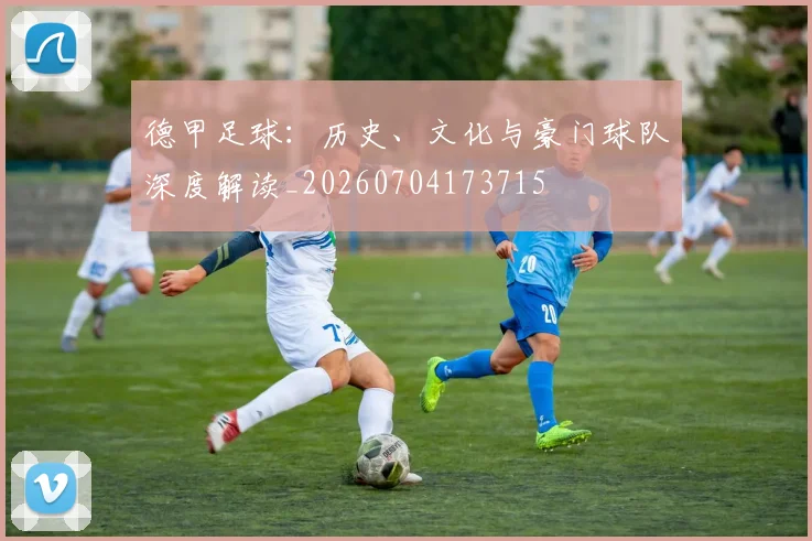 德甲足球：历史、文化与豪门球队深度解读_20260704173715