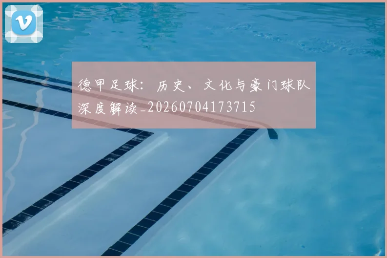 德甲足球:历史、文化与豪门球队深度解读_20260704173715