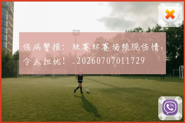 伤病警报：联赛杯赛场频现伤情，令人担忧！_20260707011729