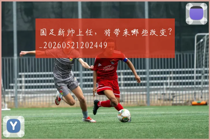 国足新帅上任，将带来哪些改变？_20260521202449