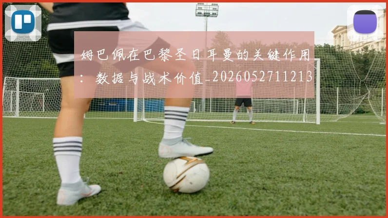 姆巴佩在巴黎圣日耳曼的关键作用：数据与战术价值_20260527112139_20260703231510