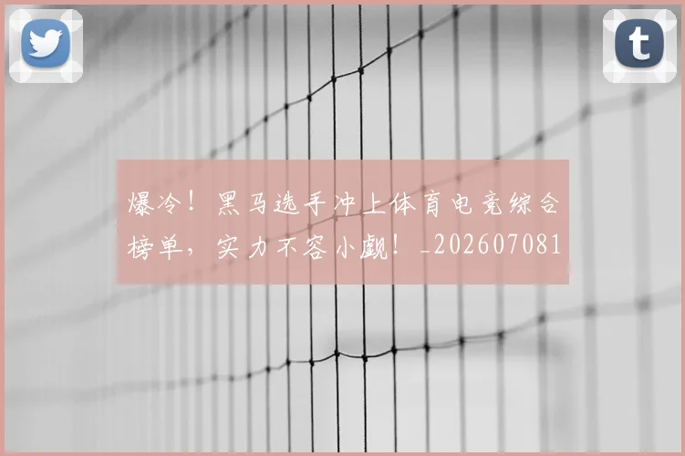 爆冷！黑马选手冲上体育电竞综合榜单，实力不容小觑！_20260708191050