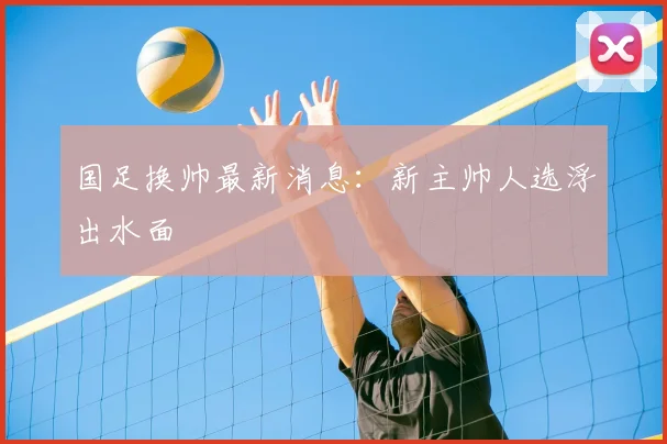 国足换帅最新消息：新主帅人选浮出水面