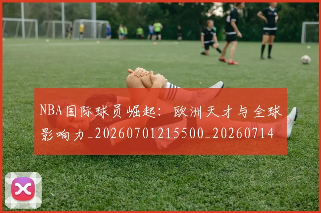 NBA国际球员崛起：欧洲天才与全球影响力_20260701215500_20260714205903