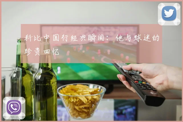 科比中国行经典瞬间：他与球迷的珍贵回忆