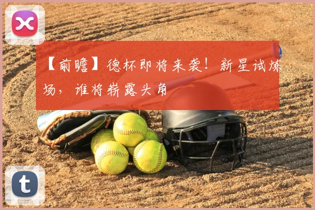 【前瞻】德杯即将来袭！新星试炼场，谁将崭露头角