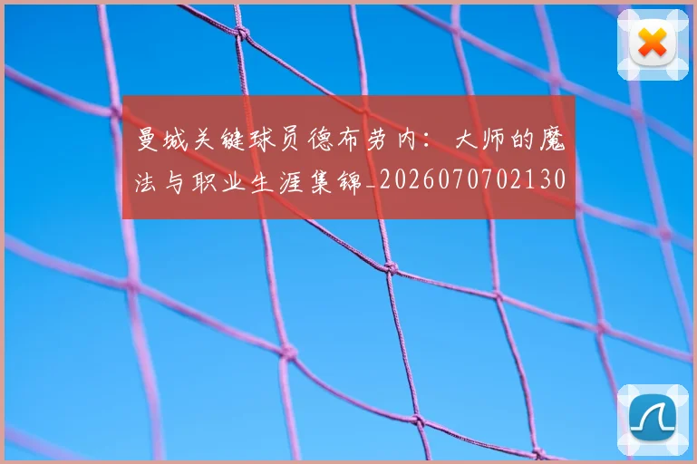 曼城关键球员德布劳内：大师的魔法与职业生涯集锦_20260707021300_20260731172638