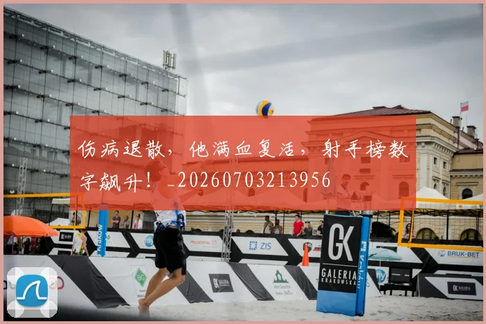 伤病退散，他满血复活，射手榜数字飙升！_20260703213956