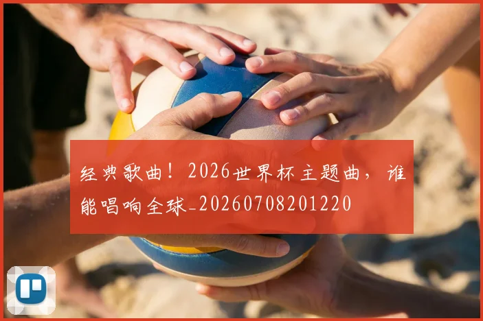 经典歌曲!2026世界杯主题曲,谁能唱响全球_20260708201220
